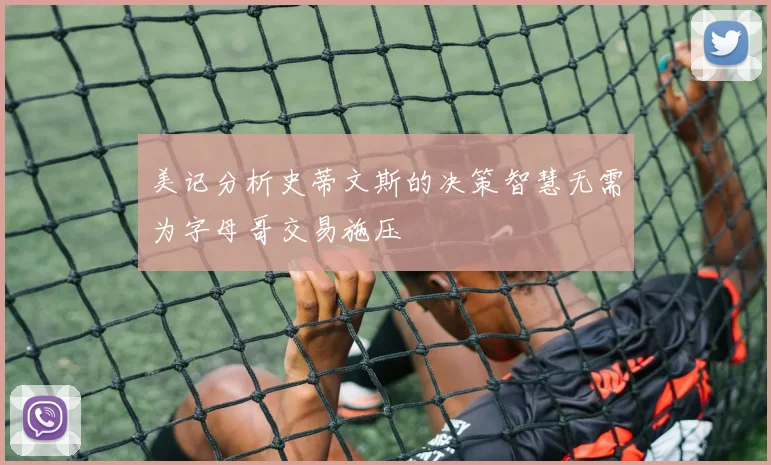 美记分析史蒂文斯的决策智慧无需为字母哥交易施压