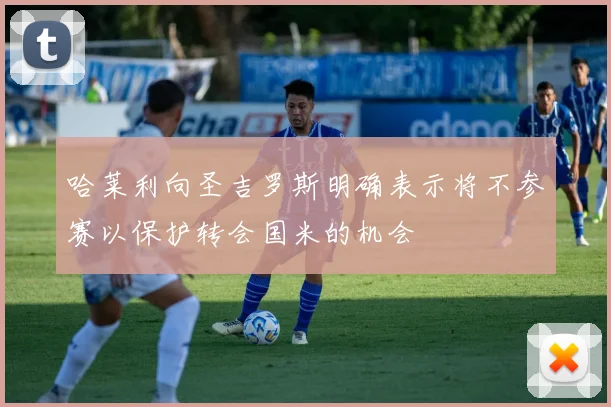 哈莱利向圣吉罗斯明确表示将不参赛以保护转会国米的机会