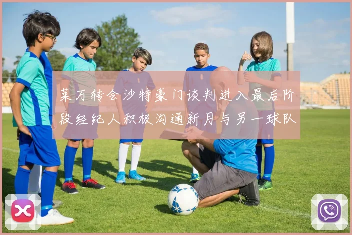 莱万转会沙特豪门谈判进入最后阶段经纪人积极沟通新月与另一球队