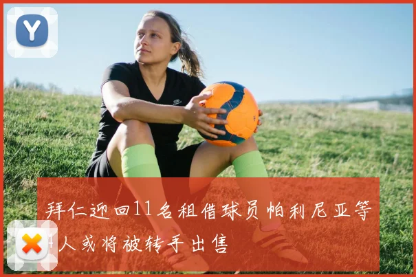 拜仁迎回11名租借球员帕利尼亚等4人或将被转手出售