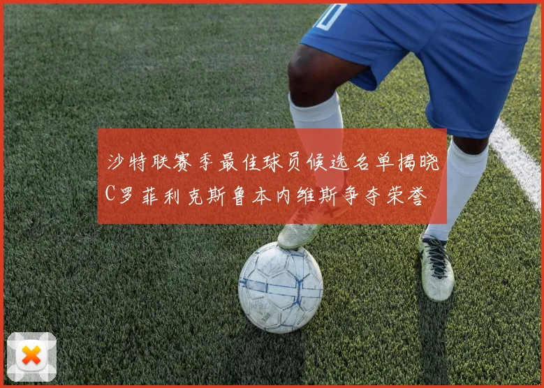 沙特联赛季最佳球员候选名单揭晓C罗菲利克斯鲁本内维斯争夺荣誉