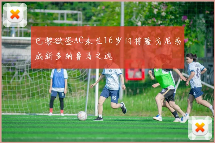 巴黎欲签AC米兰16岁门将隆戈尼或成新多纳鲁马之选