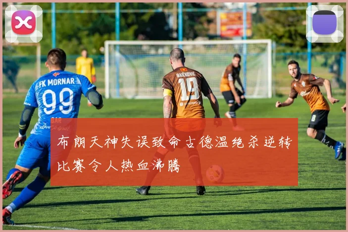 布朗天神失误致命古德温绝杀逆转比赛令人热血沸腾