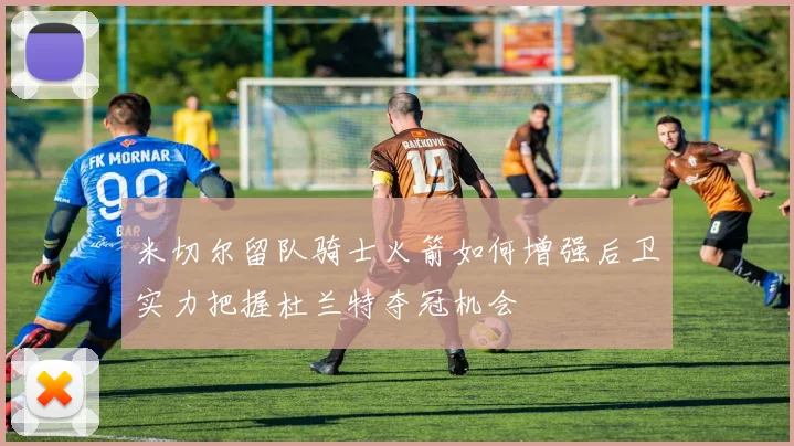 米切尔留队骑士火箭如何增强后卫实力把握杜兰特夺冠机会