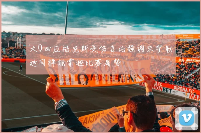 大Q回应福克斯受伤言论强调朱霍勒迪同样能掌控比赛局势