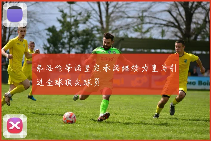 弗洛伦蒂诺坚定承诺继续为皇马引进全球顶尖球员