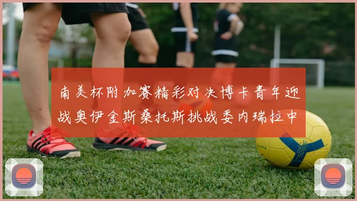 南美杯附加赛精彩对决博卡青年迎战奥伊金斯桑托斯挑战委内瑞拉中央大学