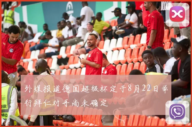 外媒报道德国超级杯定于8月22日举行拜仁对手尚未确定