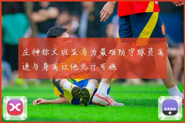 庄神称文班亚马为最难防守球员高速与身高让他无计可施