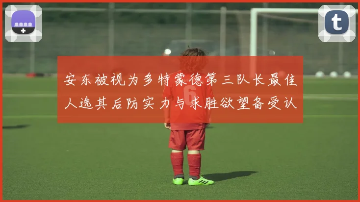 安东被视为多特蒙德第三队长最佳人选其后防实力与求胜欲望备受认可