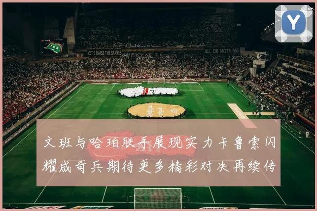 文班与哈珀联手展现实力卡鲁索闪耀成奇兵期待更多精彩对决再续传奇