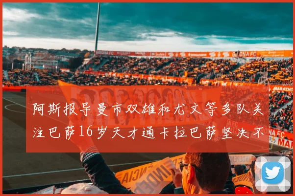 阿斯报导曼市双雄和尤文等多队关注巴萨16岁天才通卡拉巴萨坚决不放人