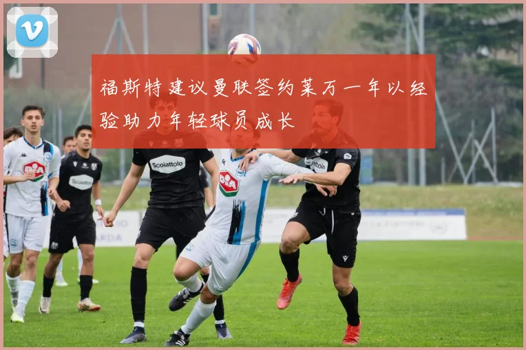 福斯特建议曼联签约莱万一年以经验助力年轻球员成长